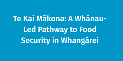 Te Kai Mākona: A Whānau-Led Pathway to Food Security in Whangārei